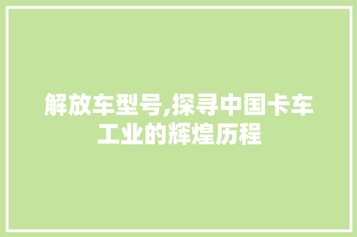 解放车型号,探寻中国卡车工业的辉煌历程