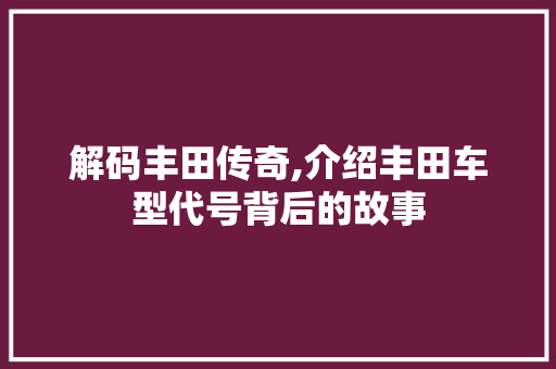 解码丰田传奇,介绍丰田车型代号背后的故事