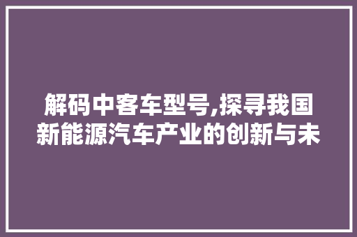 解码中客车型号,探寻我国新能源汽车产业的创新与未来