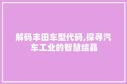 解码丰田车型代码,探寻汽车工业的智慧结晶