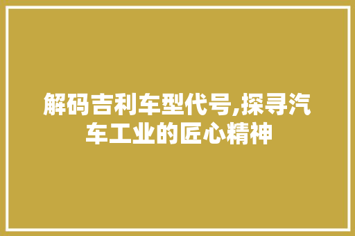 解码吉利车型代号,探寻汽车工业的匠心精神