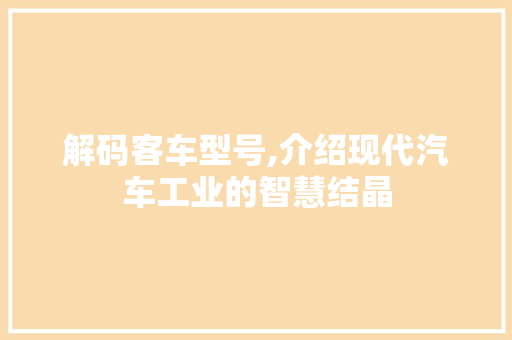解码客车型号,介绍现代汽车工业的智慧结晶