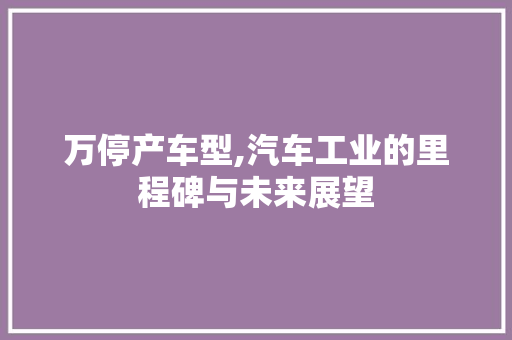 万停产车型,汽车工业的里程碑与未来展望
