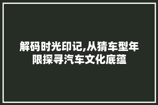 解码时光印记,从猜车型年限探寻汽车文化底蕴