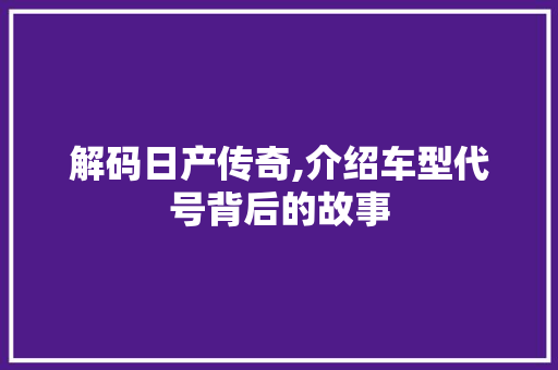 解码日产传奇,介绍车型代号背后的故事