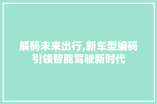 解码未来出行,新车型编码引领智能驾驶新时代