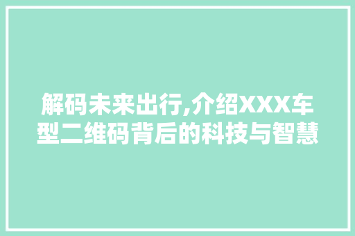 解码未来出行,介绍XXX车型二维码背后的科技与智慧