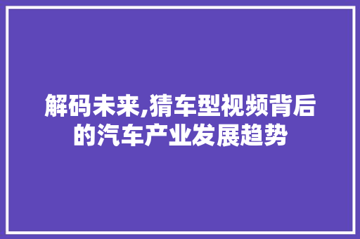 解码未来,猜车型视频背后的汽车产业发展趋势