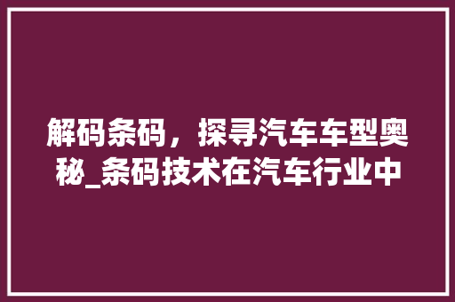 解码条码，探寻汽车车型奥秘_条码技术在汽车行业中的应用