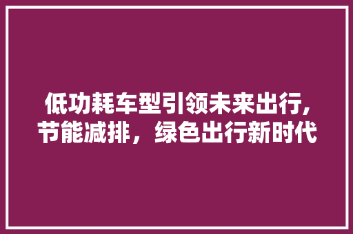 低功耗车型引领未来出行,节能减排，绿色出行新时代