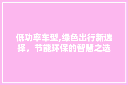 低功率车型,绿色出行新选择，节能环保的智慧之选