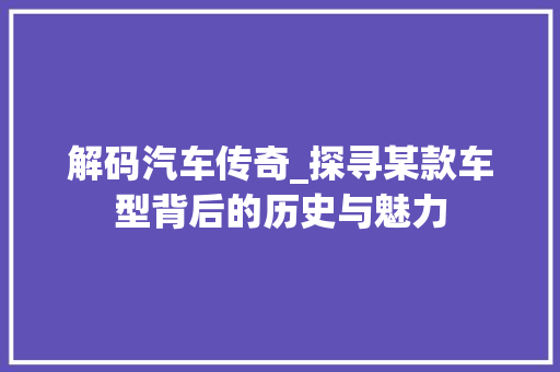 解码汽车传奇_探寻某款车型背后的历史与魅力