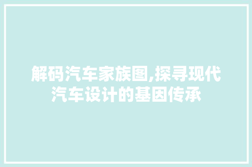 解码汽车家族图,探寻现代汽车设计的基因传承