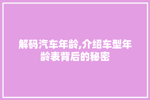 解码汽车年龄,介绍车型年龄表背后的秘密