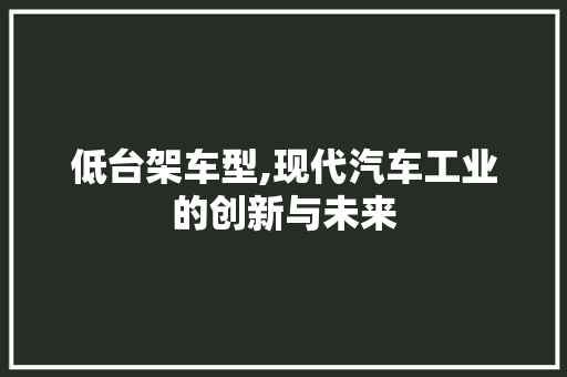 低台架车型,现代汽车工业的创新与未来