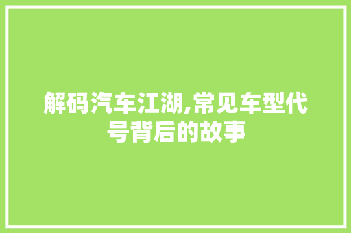 解码汽车江湖,常见车型代号背后的故事