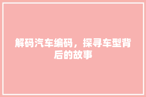 解码汽车编码，探寻车型背后的故事