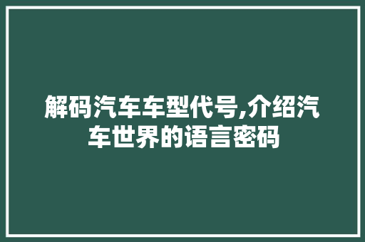 解码汽车车型代号,介绍汽车世界的语言密码