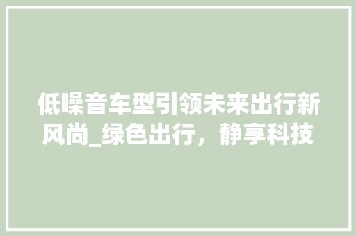 低噪音车型引领未来出行新风尚_绿色出行，静享科技