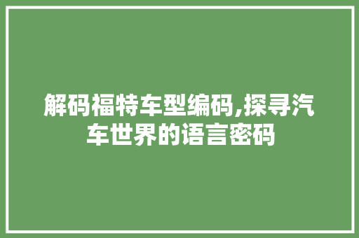 解码福特车型编码,探寻汽车世界的语言密码