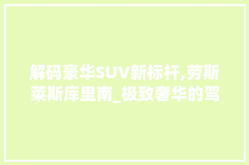 解码豪华SUV新标杆,劳斯莱斯库里南_极致奢华的驾驭之旅