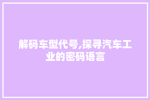 解码车型代号,探寻汽车工业的密码语言