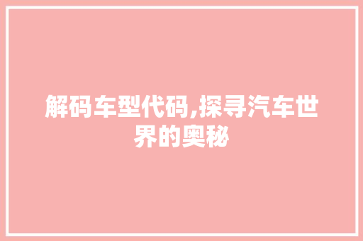 解码车型代码,探寻汽车世界的奥秘