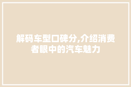 解码车型口碑分,介绍消费者眼中的汽车魅力