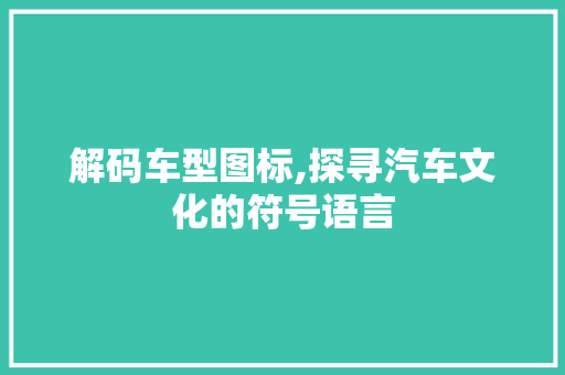 解码车型图标,探寻汽车文化的符号语言