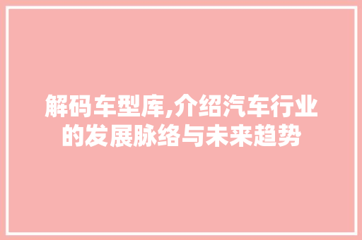 解码车型库,介绍汽车行业的发展脉络与未来趋势