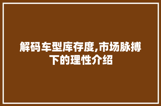 解码车型库存度,市场脉搏下的理性介绍