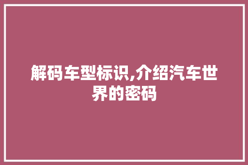 解码车型标识,介绍汽车世界的密码