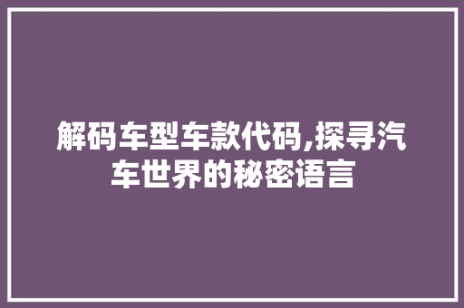 解码车型车款代码,探寻汽车世界的秘密语言