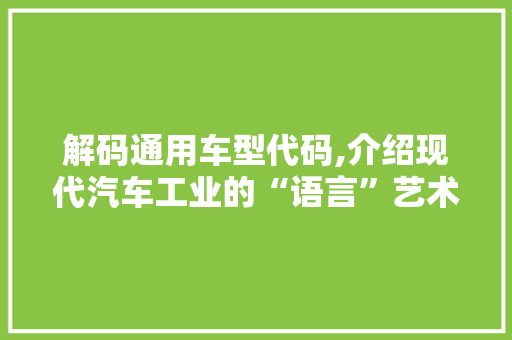 解码通用车型代码,介绍现代汽车工业的“语言”艺术
