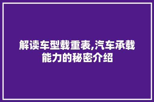 解读车型载重表,汽车承载能力的秘密介绍
