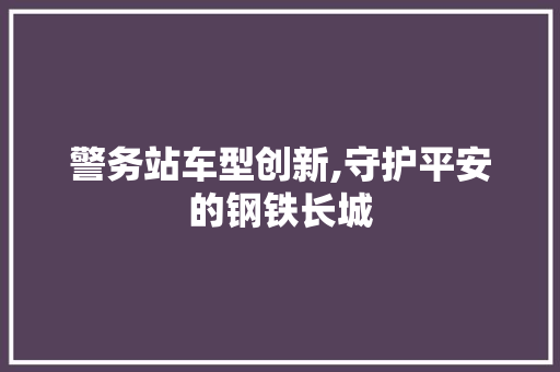 警务站车型创新,守护平安的钢铁长城