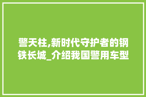 警天柱,新时代守护者的钢铁长城_介绍我国警用车型发展历程及未来展望