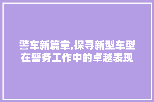 警车新篇章,探寻新型车型在警务工作中的卓越表现