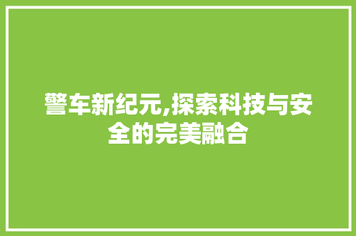 警车新纪元,探索科技与安全的完美融合