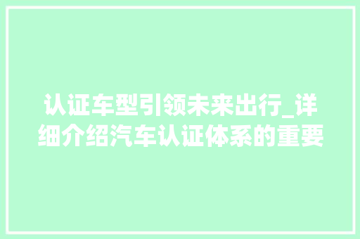 认证车型引领未来出行_详细介绍汽车认证体系的重要性