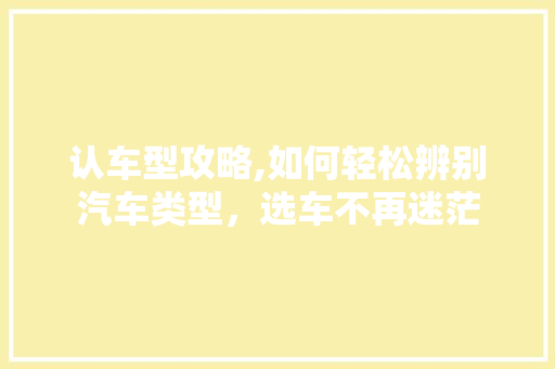 认车型攻略,如何轻松辨别汽车类型，选车不再迷茫