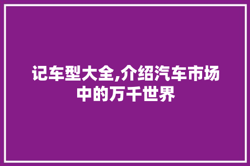 记车型大全,介绍汽车市场中的万千世界