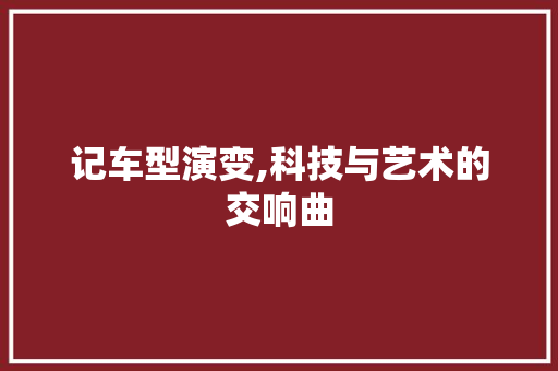 记车型演变,科技与艺术的交响曲 蓄电池配件