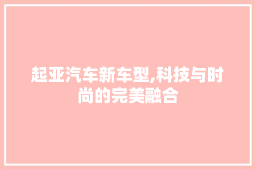 起亚汽车新车型,科技与时尚的完美融合