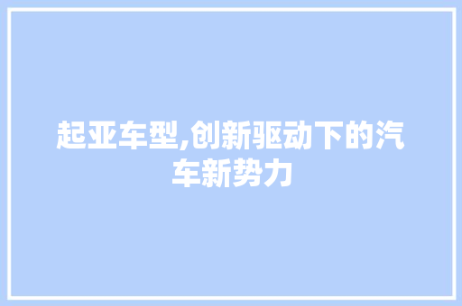 起亚车型,创新驱动下的汽车新势力