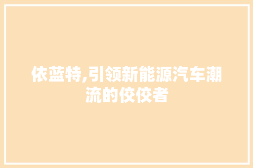 依蓝特,引领新能源汽车潮流的佼佼者