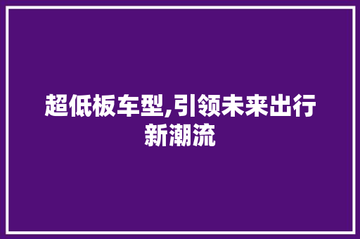 超低板车型,引领未来出行新潮流