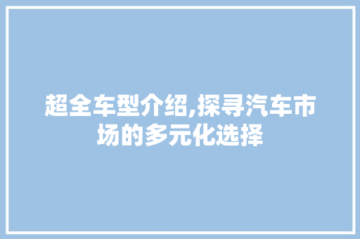 超全车型介绍,探寻汽车市场的多元化选择