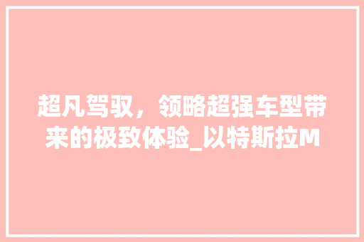 超凡驾驭，领略超强车型带来的极致体验_以特斯拉ModelS为例