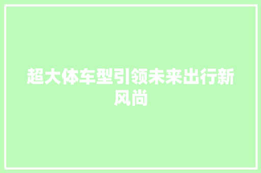 超大体车型引领未来出行新风尚